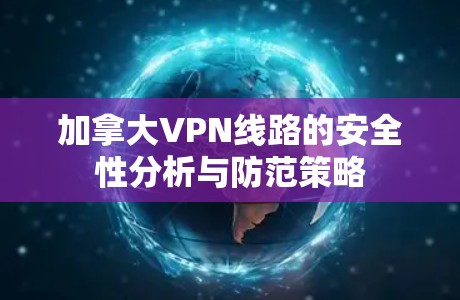 加拿大VPN线路的安全性分析与防范策略