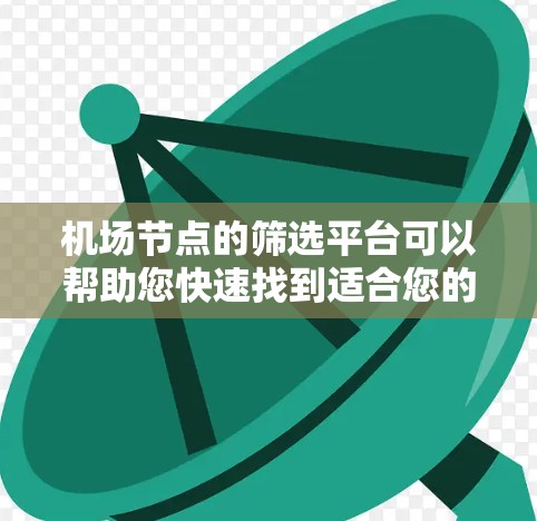 机场节点的筛选平台可以帮助您快速找到适合您的目的地机场。以下是该平台的主要功能和信息展示