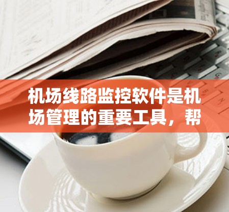 机场线路监控软件是机场管理的重要工具，帮助管理者实时监控机场运行情况，确保乘客安全，优化运营。以下是一些常见的机场线路监控软件及其功能，供参考