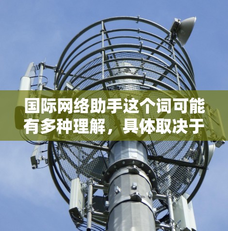 国际网络助手这个词可能有多种理解，具体取决于上下文。以下是一些可能的解释和建议