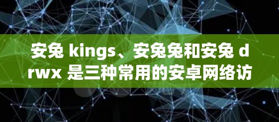 安兔 kings、安兔兔和安兔 drwx 是三种常用的安卓网络访问工具，各有其功能和用途，适合不同需求的开发者。以下是它们的详细介绍和使用建议