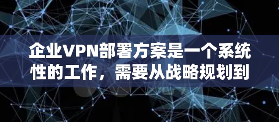 企业VPN部署方案是一个系统性的工作，需要从战略规划到日常维护的各个环节进行全面考虑。以下是一个详细的 VPN 部署方案建议