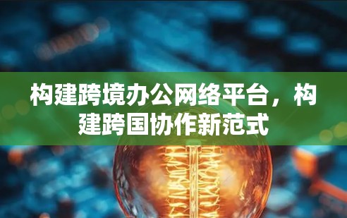 构建跨境办公网络平台，构建跨国协作新范式