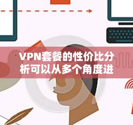 VPN套餐的性价比分析可以从多个角度进行评估，以下是一步步的总结
