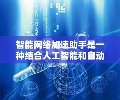 智能网络加速助手是一种结合人工智能和自动化技术的工具，旨在通过自动优化和预测流量来提升用户体验。以下是对智能网络加速助手的详细总结