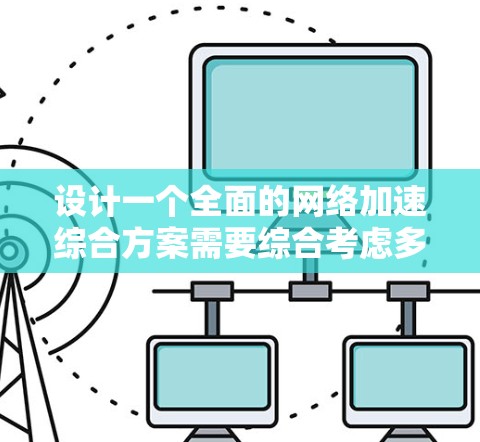 设计一个全面的网络加速综合方案需要综合考虑多个方面，以确保用户在不同需求下的最佳网络性能和体验。以下是一个详细的设计方案，涵盖各个关键部分