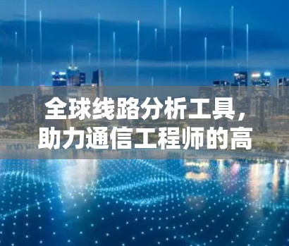 全球线路分析工具，助力通信工程师的高效沟通与安全防护