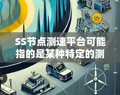 SS节点测速平台可能指的是某种特定的测速设备或平台，具体含义可能因上下文而异。以下是一些可能的解释和信息