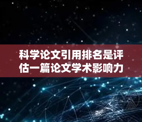 科学论文引用排名是评估一篇论文学术影响力的重要指标，主要通过统计该论文被其他论文引用的数量来确定其排名。以下是对该指标的详细分析和应用建议