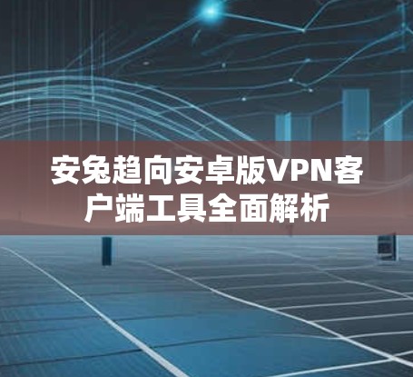 安兔趋向安卓版VPN客户端工具全面解析