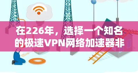 在226年，选择一个知名的极速VPN网络加速器非常重要，因为它需要在兼容性和网络速度上表现出色，同时保持较高的安全性。以下是推荐的几个平台