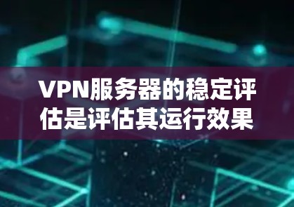 VPN服务器的稳定评估是评估其运行效果的重要指标之一。以下是一些关键的指标和评估方法