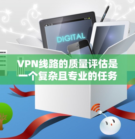 VPN线路的质量评估是一个复杂且专业的任务，通常涉及多个方面，包括技术、安全性和用户体验等。以下是一个综合的评估体系，可以帮助你全面评估VPN线路的质量