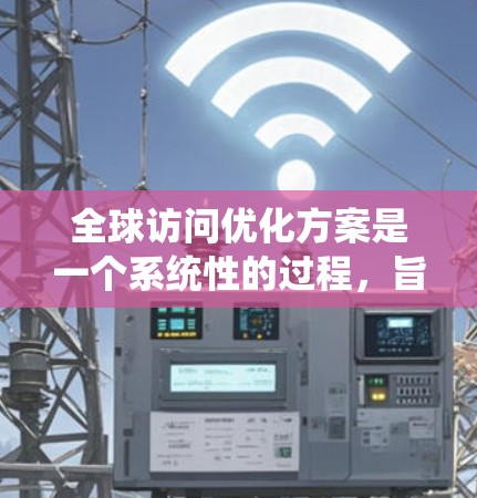 全球访问优化方案是一个系统性的过程，旨在通过多个维度的优化来提升用户体验和资源利用。以下是一个结构化和详细的全球访问优化方案，涵盖各个关键方面