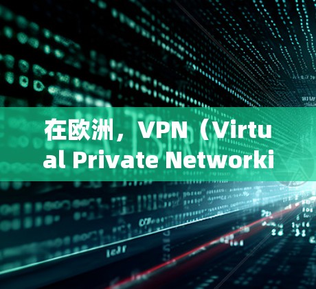 在欧洲，VPN（Virtual Private Networking，VPN）节点管理是一个复杂而重要的任务，涉及到技术、安全和政策等多个方面。以下是一些关于如何管理欧洲VPN节点的建议