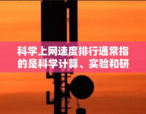 科学上网速度排行通常指的是科学计算、实验和研究过程中对网络性能的要求。为了确保科学计算的高效性和准确性，以下是一些关键点和建议