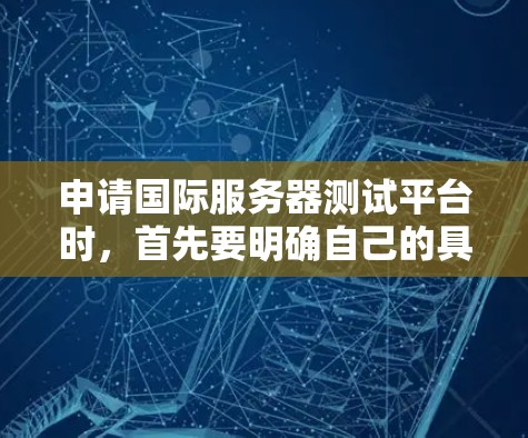 申请国际服务器测试平台时，首先要明确自己的具体需求和预算。以下是一个结构化的建议