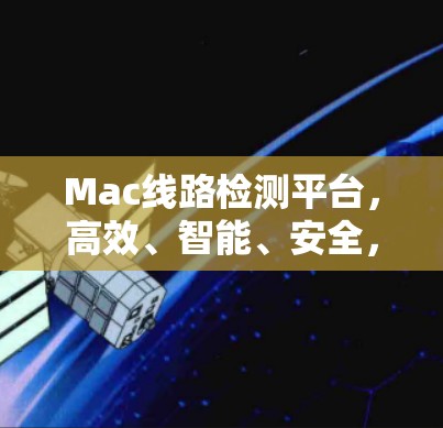 Mac线路检测平台，高效、智能、安全，助力Mac设备网络优化