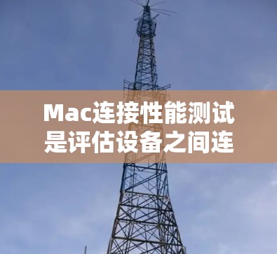 Mac连接性能测试是评估设备之间连接性能的一种方法，通常用于测试Mac与其他设备、笔记本电脑或手机之间的连接速度、延迟以及稳定性。以下是关于Mac连接性能测试的详细步骤和方法