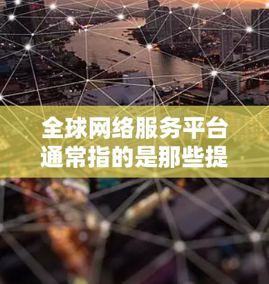 全球网络服务平台通常指的是那些提供网络服务的整体平台或服务，这些平台可能涉及互联网、云服务、在线教育、医疗、教育、娱乐等多个领域。以下是一些常见的全球网络服务平台