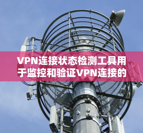 VPN连接状态检测工具用于监控和验证VPN连接的状态，确保IP地址和服务器端的连接是正常的。以下是一些常用的VPN连接状态检测工具及其特点