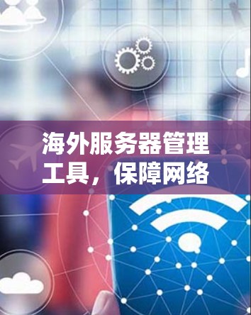 海外服务器管理工具，保障网络安全的必备神器