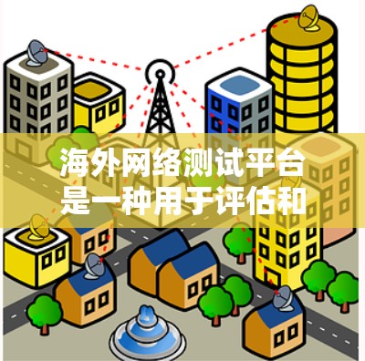 海外网络测试平台是一种用于评估和测试网络性能、安全性和稳定性的一系列工具和测试环境。以下是几种常见的海外网络测试平台及其特点