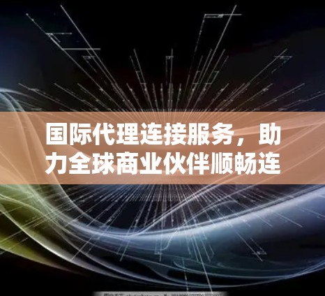 国际代理连接服务，助力全球商业伙伴顺畅连接