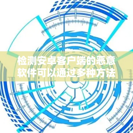 检测安卓客户端的恶意软件可以通过多种方法实现，以下是一些实用的步骤和工具建议