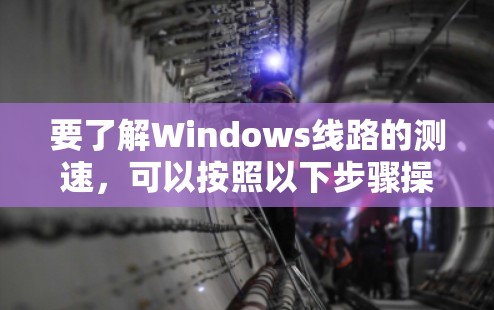 要了解Windows线路的测速，可以按照以下步骤操作