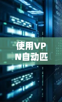 使用VPN自动匹配软件是一个综合性的技术问题，涉及信息输入、软件操作、配置和筛选等多个方面。以下是一步步的解决方案