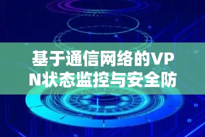 基于通信网络的VPN状态监控与安全防护方案研究
