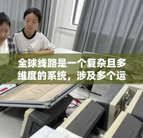 全球线路是一个复杂且多维度的系统，涉及多个运输方式和国家之间的联系。以下是对全球线路的分析和总结