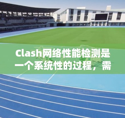 Clash网络性能检测是一个系统性的过程，需要综合使用多种工具和工具来评估网络的性能。以下是一个系统的指南，帮助您逐步掌握 Clash网络性能检测的方法
