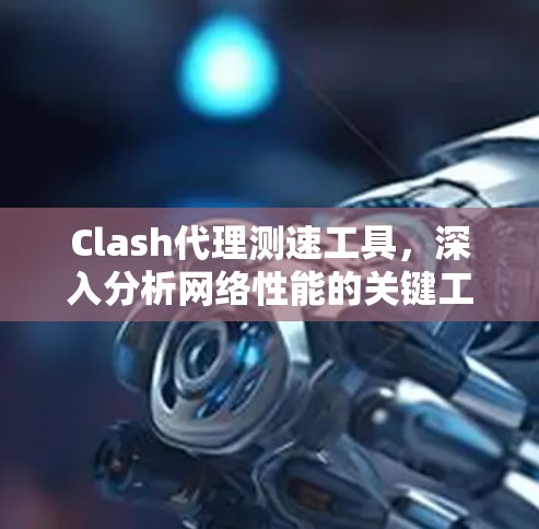 Clash代理测速工具，深入分析网络性能的关键工具