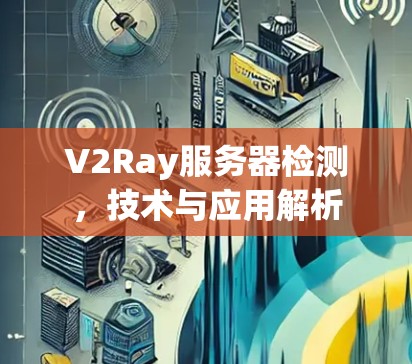 V2Ray服务器检测，技术与应用解析