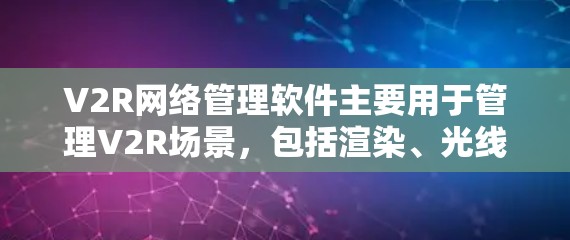 V2R网络管理软件主要用于管理V2R场景，包括渲染、光线、路径优化等，适用于工业自动化和医疗等领域。以下是对V2R网络管理软件的详细介绍