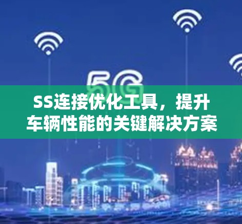 SS连接优化工具，提升车辆性能的关键解决方案