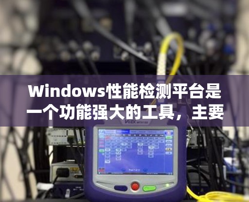 Windows性能检测平台是一个功能强大的工具，主要用于监控和优化系统性能。以下是对该平台的详细总结