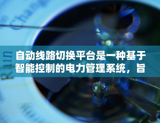 自动线路切换平台是一种基于智能控制的电力管理系统，旨在通过传感器和自动化机制，实时监控和调整电力线路的状态，以确保电力供应的稳定运行。以下是对该系统的一些详细信息