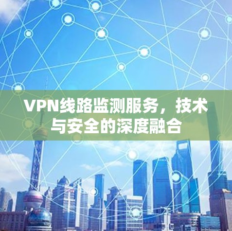 VPN线路监测服务，技术与安全的深度融合