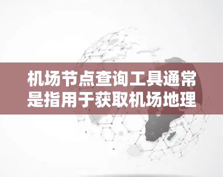 机场节点查询工具通常是指用于获取机场地理位置、周边区域信息的工具。以下是一些常见的在线工具及其功能