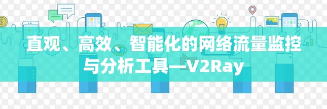 直观、高效、智能化的网络流量监控与分析工具—V2Ray