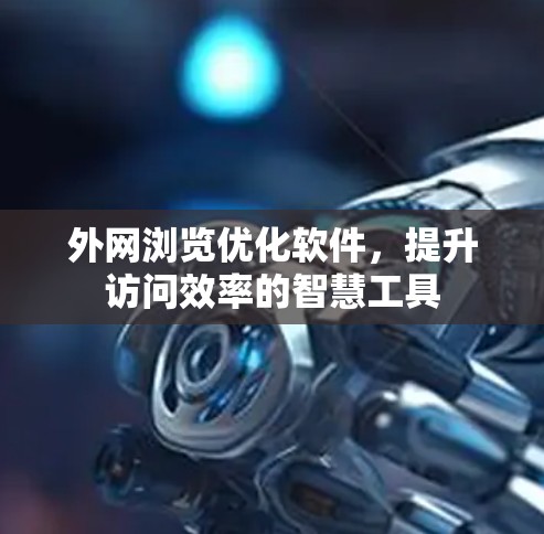 外网浏览优化软件，提升访问效率的智慧工具