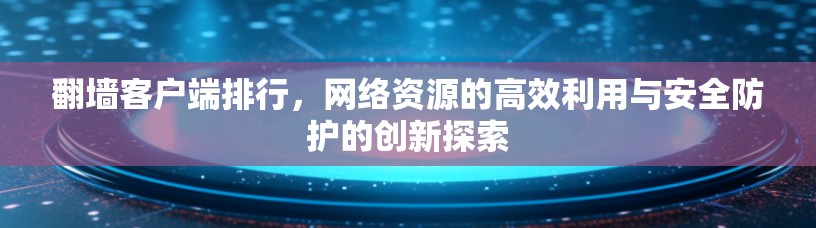 翻墙客户端排行，网络资源的高效利用与安全防护的创新探索