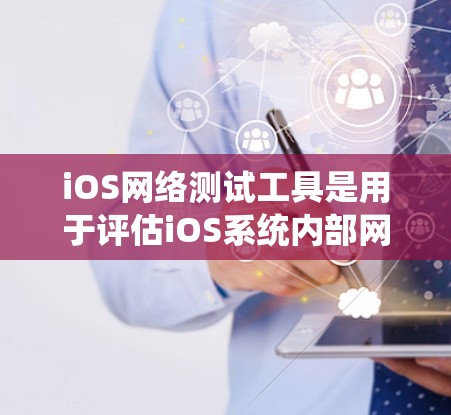 iOS网络测试工具是用于评估iOS系统内部网络性能的工具，包括数据传输、带宽测试、延迟测试、文件传输和内部网络功能的测试。以下是一些常用的iOS网络测试工具及其特点