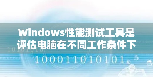 Windows性能测试工具是评估电脑在不同工作条件下运行性能的工具，分为内存、网络、开发环境和其他性能测试。以下是这些工具的详细分析和使用建议