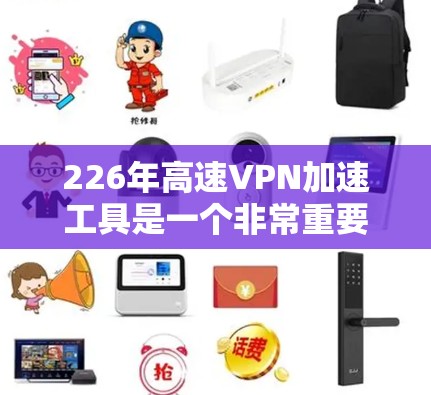 226年高速VPN加速工具是一个非常重要的技术领域，因为它帮助用户更快地连接到高速网络，从而提升用户体验。以下是226年开发的高速VPN加速工具的详细分析