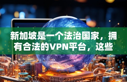 新加坡是一个法治国家，拥有合法的VPN平台，这些平台通常受到新加坡政府的监管和补贴。以下是一些新加坡VPN节点平台，供参考