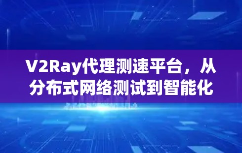 V2Ray代理测速平台，从分布式网络测试到智能化优化的未来